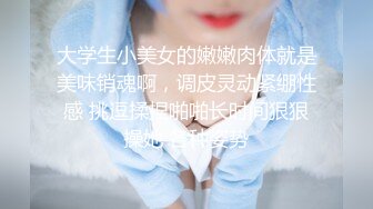 大学生小美女的嫩嫩肉体就是美味销魂啊，调皮灵动紧绷性感 挑逗揉捏啪啪长时间狠狠操她 各种姿势