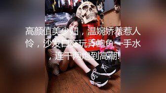 高颜值美少妇，温婉娇羞惹人怜，沙发口交玩弄鲍鱼一手水，连干两炮到高潮!