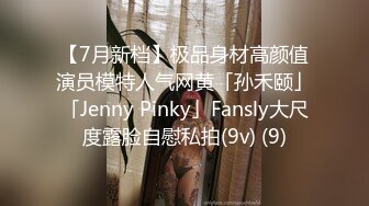 【7月新档】极品身材高颜值演员模特人气网黄「孙禾颐」「Jenny Pinky」Fansly大尺度露脸自慰私拍(9v) (9)