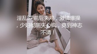 淫乱3P前后夹鸡，激情爆操，少妇彻底失心疯，爽到神志不清！