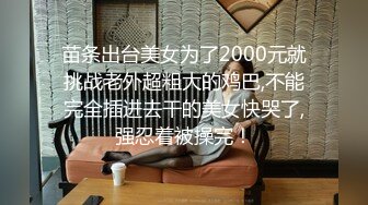 苗条出台美女为了2000元就挑战老外超粗大的鸡巴,不能完全插进去干的美女快哭了,强忍着被操完！