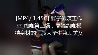 [MP4/ 1.45G] 胖子传媒工作室_啪啪第二场，高端约啪模特身材的气质大学生兼职美女