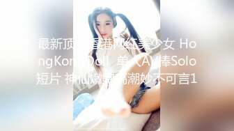 最新顶流香港网红美少女 HongKongDoll  单人AV棒Solo短片 神仙嫩鲍高潮妙不可言1