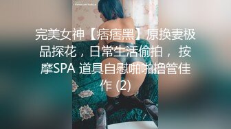 完美女神【痞痞黑】原换妻极品探花，日常生活偷拍， 按摩SPA 道具自慰啪啪撸管佳作 (2)