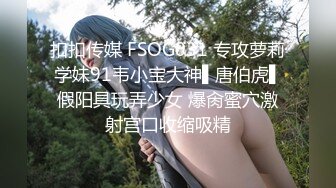 扣扣传媒 FSOG031 专攻萝莉学妹91韦小宝大神▌唐伯虎▌假阳具玩弄少女 爆肏蜜穴激射宫口收缩吸精