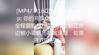 [MP4/ 3.16G]&nbsp;&nbsp; 你的共享女优，两个骚逼全程露脸被小哥蹂躏，躺在床边被小哥疯狂草嘴深喉，轮草骚穴电钻玩逼