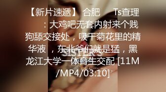 【新片速遞】 合肥❤️Ts查理❤️：大鸡吧无套内射来个贱狗舔交接处，吸干菊花里的精华液 ，东北爷们就是猛，黑龙江大学一体育生交配 [11M/MP4/03:10]