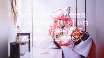 最新7月VIP福利，推特媲美橙子极品烧婊子【虾米】私拍，金子阴环，户外自摸喷尿，道具紫薇，劲曲骚舞掰穴