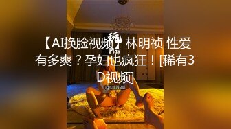 【AI换脸视频】林明祯 性爱有多爽？孕妇也疯狂！[稀有3D视频]