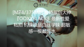 [MP4/375MB] 推特原创大神『OOXXBLACK』最新性爱私拍 约操极品白丝学妹 超敏感一模都是水