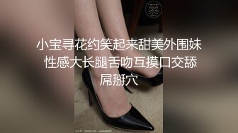 小宝寻花约笑起来甜美外围妹 性感大长腿舌吻互摸口交舔屌掰穴