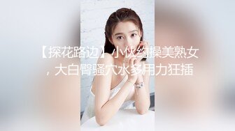 【探花路边】小伙约操美熟女，大白臀骚穴水多用力狂插