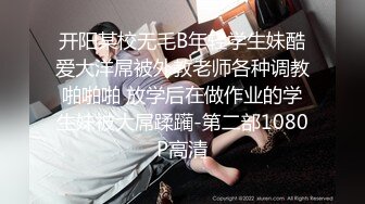 开阳某校无毛B年轻学生妹酷爱大洋屌被外教老师各种调教啪啪啪 放学后在做作业的学生妹被大屌蹂躏-第二部1080P高清