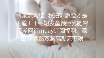 《顶流网红✿私拍》露脸才是王道！干练短发童颜巨乳肥臀反差网红muay订阅福利，露出3P紫薇双洞高潮无下限