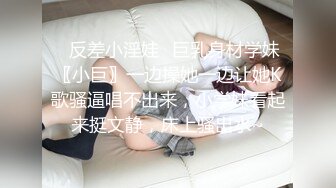 ✿反差小淫娃✿巨乳身材学妹〖小巨〗一边操她一边让她K歌骚逼唱不出来，小学妹看起来挺文静，床上骚出水~