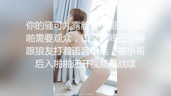 你的骚可儿露脸与小哥激情啪啪需要观众，口交大鸡巴还得跟狼友打着语音电话，被小哥后入啪啪还开视频观战续