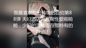 我最喜欢的日韩情侣自拍第88弹 夫妇酒店内超爽性爱啪啪啪，少妇的滋味重在那特有的味道！