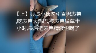 【上】县城小伙勾引直男表弟,吃表弟大鸡巴,被表弟猛草半小时,最后把表弟精液也喝了！