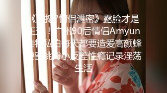 《震撼?情侣泄密》露脸才是王道！广州90后情侣Amyun推特私拍每天都要造爱高颜蜂腰蜜桃臀小反差性瘾记录淫荡生活