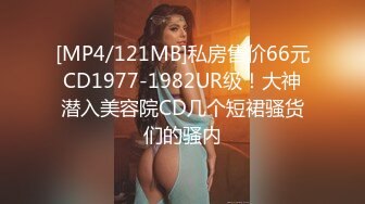 [MP4/121MB]私房售价66元CD1977-1982UR级！大神潜入美容院CD几个短裙骚货们的骚内