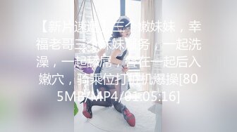 【新片速遞】三个嫩妹妹，幸福老哥三个妹妹服务，一起洗澡，一起舔屌，叠在一起后入嫩穴，骑乘位打桩机爆操[805MB/MP4/01:05:16]