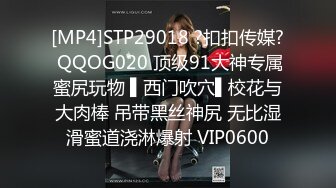 [MP4]STP29018 ?扣扣传媒? QQOG020 顶级91大神专属蜜尻玩物 ▌西门吹穴▌校花与大肉棒 吊带黑丝神尻 无比湿滑蜜道浇淋爆射 VIP0600