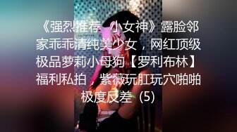 《强烈推荐✅小女神》露脸邻家乖乖清纯美少女，网红顶级极品萝莉小母狗【罗利布林】福利私拍，紫薇玩肛玩穴啪啪极度反差  (5)