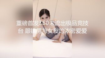 重磅首发360未流出极品竞技台 眼镜男与女友的浓密爱爱