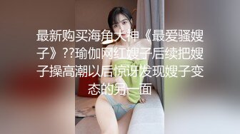 最新购买海角大神《最爱骚嫂子》??瑜伽网红嫂子后续把嫂子操高潮以后惊讶发现嫂子变态的另一面