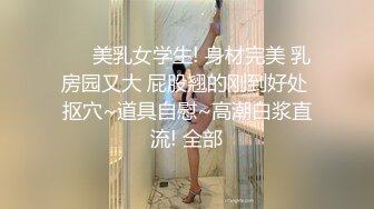 ❤️美乳女学生! 身材完美 乳房园又大 屁股翘的刚到好处 抠穴~道具自慰~高潮白浆直流! 全部