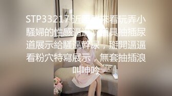 STP33217 近距離來看玩弄小騷婦的性感逼逼，道具抽插尿道展示給騷逼幹尿，掰開逼逼看粉穴特寫展示，無套抽插浪叫呻吟