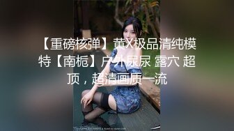 【重磅核弹】黄X极品清纯模特【南栀】户外尿尿 露穴 超顶，超清画质一流