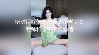 听对话好像是漂亮的小学美女老师和学生家长偷情