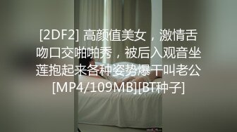 [2DF2] 高颜值美女，激情舌吻口交啪啪秀，被后入观音坐莲抱起来各种姿势爆干叫老公[MP4/109MB][BT种子]