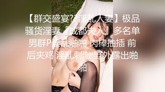 【群交盛宴??淫乱人妻】极品骚货淫妻『成都夫人』多名单男群P淫乱啪啪 肉棒抽插 前后夹鸡 淫乱刺激 野外露出啪啪