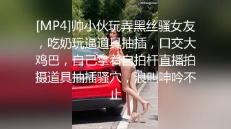 [MP4]帅小伙玩弄黑丝骚女友，吃奶玩逼道具抽插，口交大鸡巴，自己拿着自拍杆直播拍摄道具抽插骚穴，浪叫呻吟不止