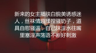 新来的女主播肤白貌美诱惑迷人，丝袜情趣揉捏骚奶子，道具自慰骚逼，自己抹淫水往嘴里塞淫声荡语不断好刺激