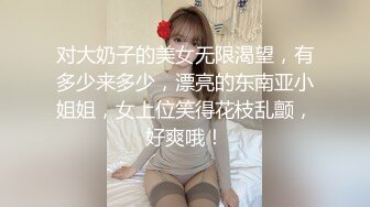 对大奶子的美女无限渴望，有多少来多少，漂亮的东南亚小姐姐，女上位笑得花枝乱颤，好爽哦！