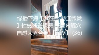 绿播下海【尹在熙.赫连微微】性感翘臀裸舞 扳闺蜜骚穴 自慰大秀合集 【91V】 (36)