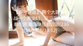 【新片速遞】 两个大哥哥大战一个美少妇，玩三P挣着换着吃屌,最后特写看屁眼[236M/MP4/33:52]