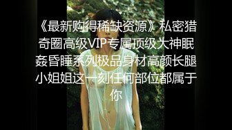 《最新购得稀缺资源》私密猎奇圈高级VIP专属顶级大神眠姦昏睡系列极品身材高颜长腿小姐姐这一刻任何部位都属于你