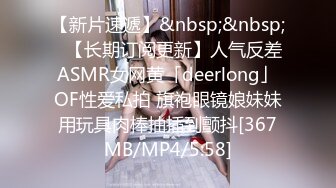 【新片速遞】&nbsp;&nbsp;✨【长期订阅更新】人气反差ASMR女网黄「deerlong」OF性爱私拍 旗袍眼镜娘妹妹用玩具肉棒抽插到颤抖[367MB/MP4/5:58]