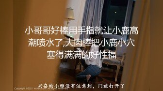 小哥哥好棒用手指就让小鹿高潮喷水了,大肉棒把小鹿小穴塞得满满的好性福