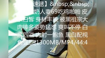 【新片速遞】&nbsp;&nbsp;漂亮大奶人妻69吃鸡啪啪 皮肤白皙 身材丰腴 被黑祖宗大肉棒多姿势猛怼 爽叫不停 白浆四溢 内射一鲍鱼 黑白配视角强烈[1300MB/MP4/44:42]