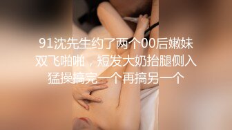 91沈先生约了两个00后嫩妹双飞啪啪，短发大奶抬腿侧入猛操搞完一个再搞另一个