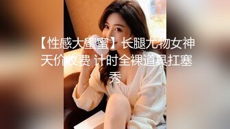 【性感大蜜蜜】长腿尤物女神 天价收费 计时全裸道具扛塞秀