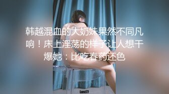 韩越混血的大奶妹果然不同凡响！床上淫荡的样子让人想干爆她：比吃春药还色