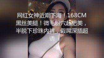 网红女神近期下海！168CM黑丝美腿！微毛粉穴超肥美，半脱下珍珠内裤，假屌深插超诱