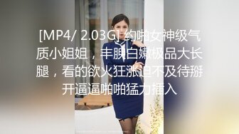 [MP4/ 2.03G] 约啪女神级气质小姐姐，丰腴白嫩极品大长腿，看的欲火狂涨迫不及待掰开逼逼啪啪猛力插入