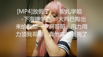 [MP4]放假了-❤️妮儿学姐❤️-下海赚学费： 大鸡巴掏出来给我舔一下啊哥哥，用力用力顶我哥哥，真他喵的骚死了！